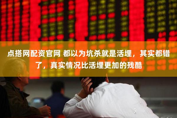 点搭网配资官网 都以为坑杀就是活埋，其实都错了，真实情况比活埋更加的残酷