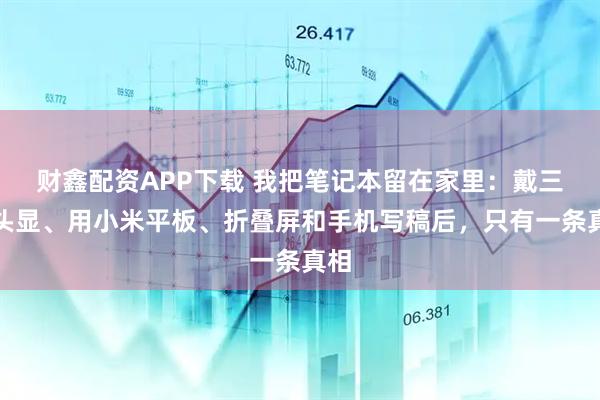 财鑫配资APP下载 我把笔记本留在家里：戴三星头显、用小米平板、折叠屏和手机写稿后，只有一条真相