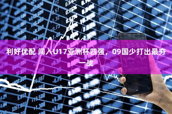 利好优配 闯入U17亚洲杯四强，09国少打出最夯一战