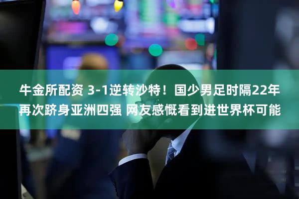 牛金所配资 3-1逆转沙特！国少男足时隔22年再次跻身亚洲四强 网友感慨看到进世界杯可能
