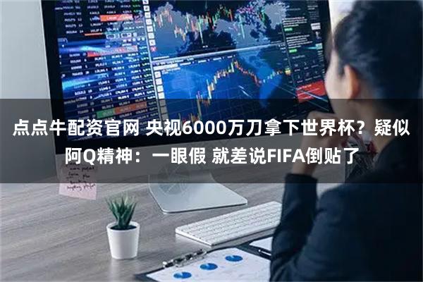 点点牛配资官网 央视6000万刀拿下世界杯？疑似阿Q精神：一眼假 就差说FIFA倒贴了