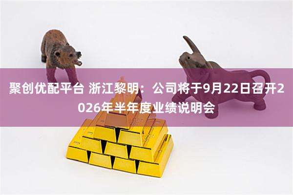 聚创优配平台 浙江黎明：公司将于9月22日召开2026年半年度业绩说明会