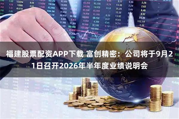 福建股票配资APP下载 富创精密：公司将于9月21日召开2026年半年度业绩说明会
