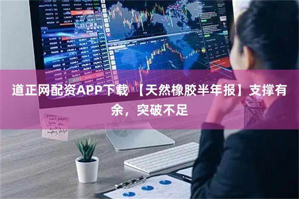 道正网配资APP下载 【天然橡胶半年报】支撑有余，突破不足