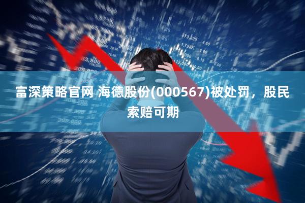 富深策略官网 海德股份(000567)被处罚，股民索赔可期