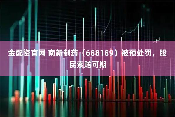 金配资官网 南新制药（688189）被预处罚，股民索赔可期