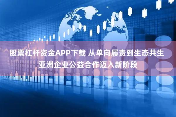 股票杠杆资金APP下载 从单向履责到生态共生 亚洲企业公益合作迈入新阶段