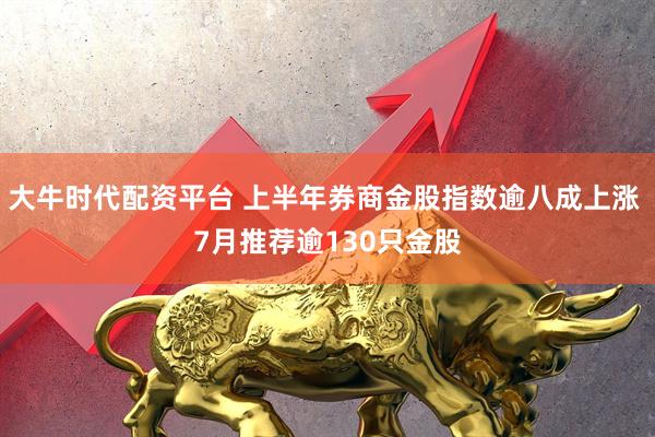 大牛时代配资平台 上半年券商金股指数逾八成上涨 7月推荐逾130只金股